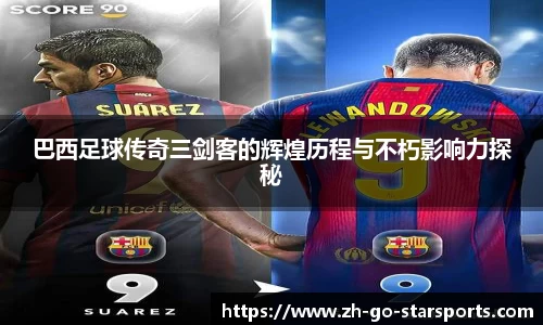 巴西足球传奇三剑客的辉煌历程与不朽影响力探秘